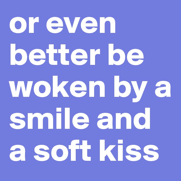 or even better be woken by a smile and a soft kiss