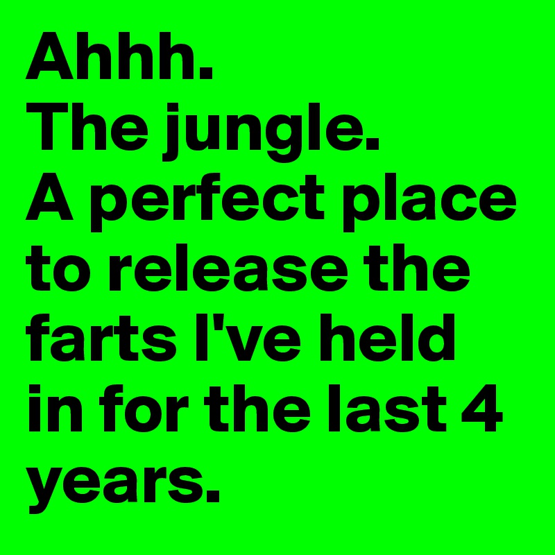 Ahhh.
The jungle.
A perfect place to release the farts I've held in for the last 4 years.