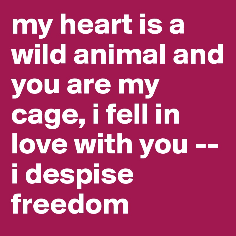 my heart is a wild animal and you are my cage, i fell in love with you -- i despise freedom