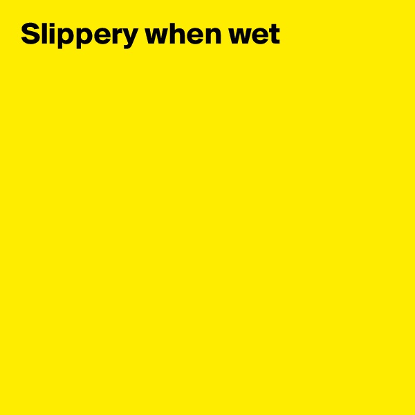 Slippery when wet










