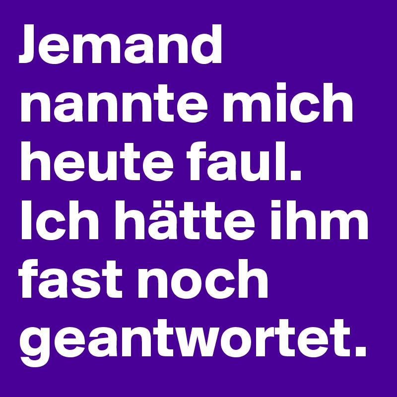 Jemand nannte mich heute faul. Ich hätte ihm fast noch geantwortet.