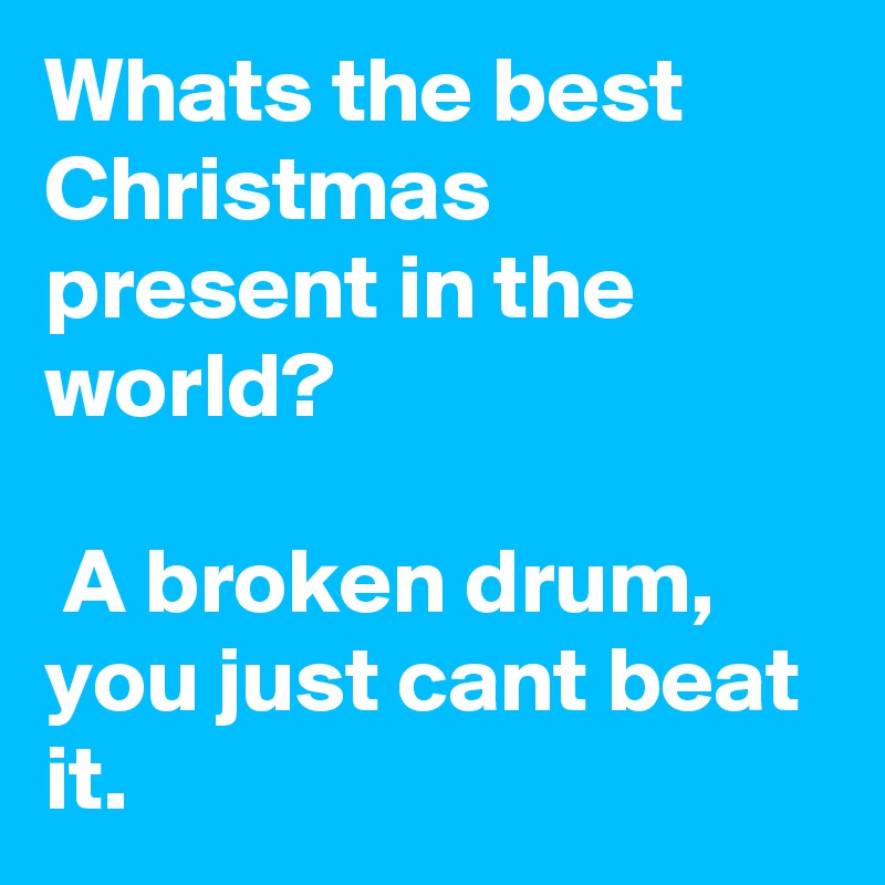 Whats the best Christmas present in the world?

 A broken drum, you just cant beat it.