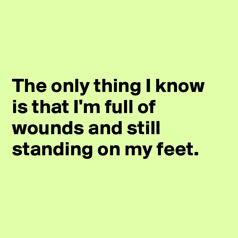 


The only thing I know is that I'm full of wounds and still standing on my feet.


