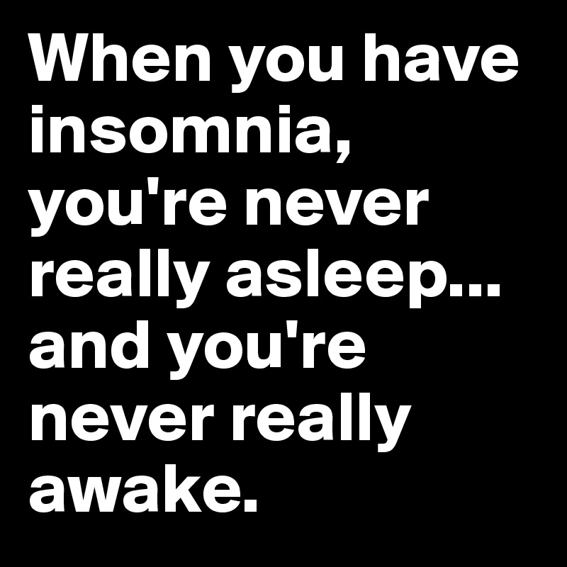 When you have insomnia, you're never really asleep... and you're never really awake.