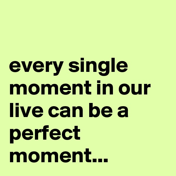 

every single moment in our live can be a perfect moment...