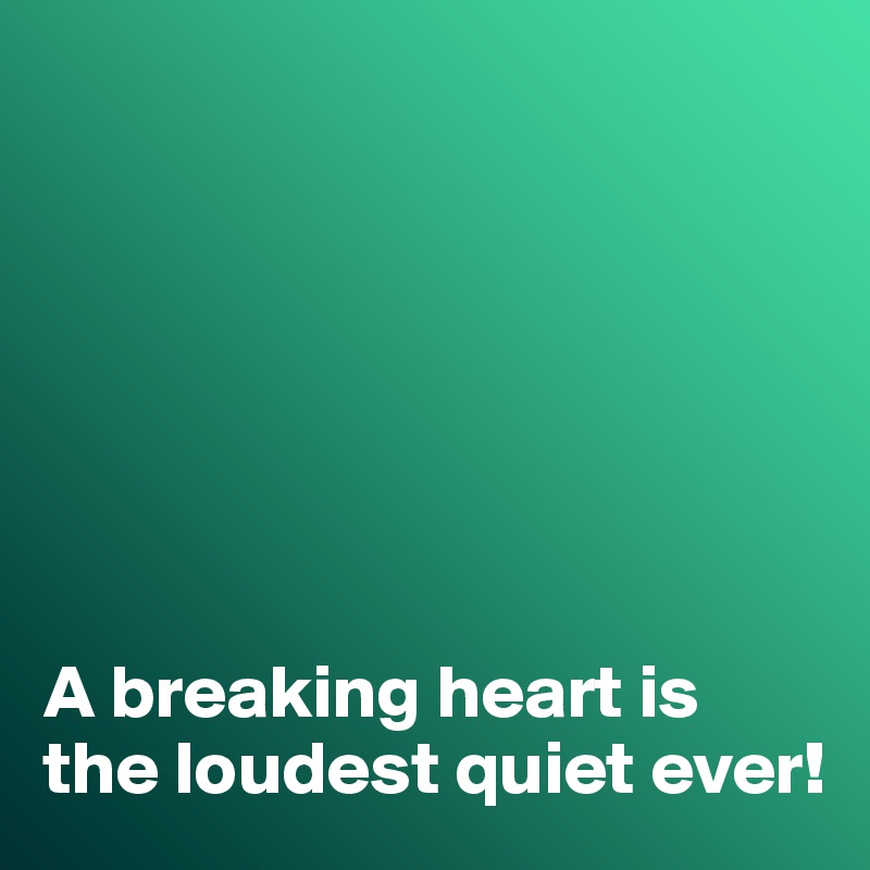 







A breaking heart is the loudest quiet ever!