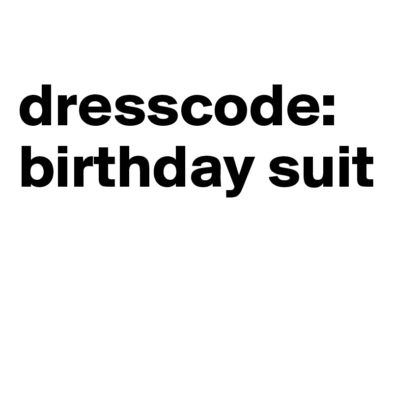 
dresscode:
birthday suit

