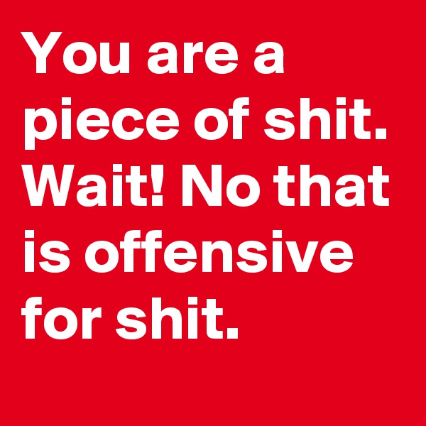You are a piece of shit. Wait! No that is offensive for shit. 