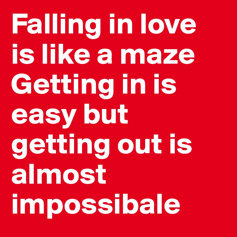 Falling in love is like a maze Getting in is easy but getting out is almost impossibale
