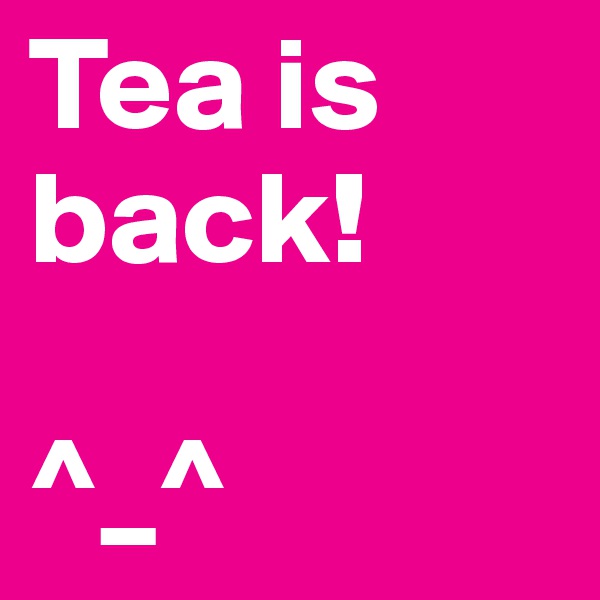 Tea is back!

^_^