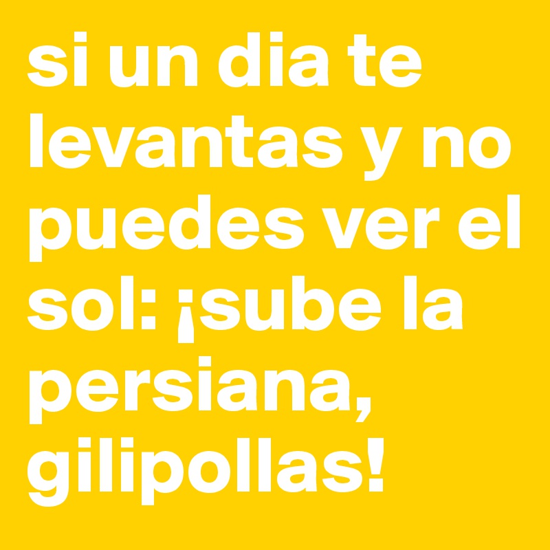 Si Un Dia Te Levantas Y No Puedes Ver El Sol Sube La Persiana Gilipollas Post By Elfiedel On Boldomatic