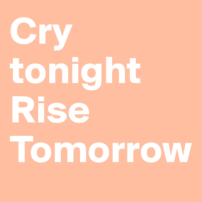 Cry tonight 
Rise Tomorrow 