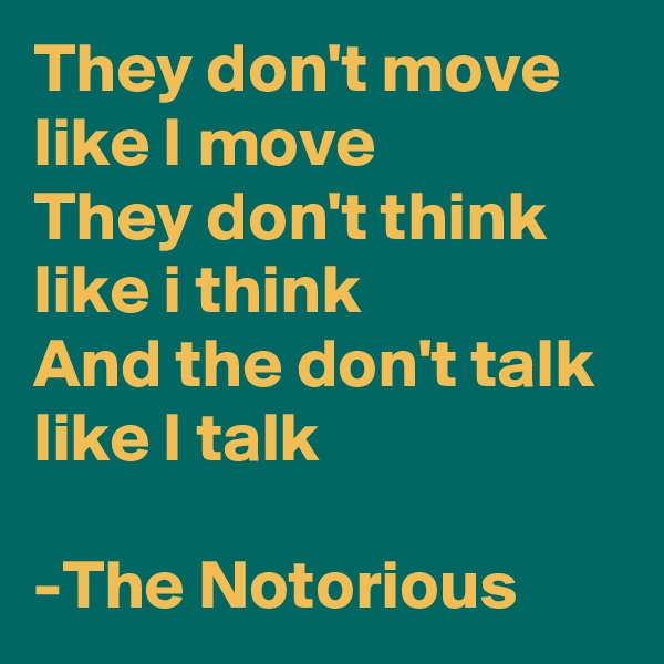 They don't move like I move
They don't think like i think
And the don't talk like I talk

-The Notorious