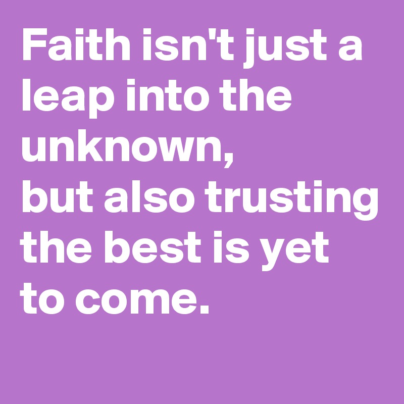Faith isn't just a leap into the unknown,
but also trusting the best is yet to come.