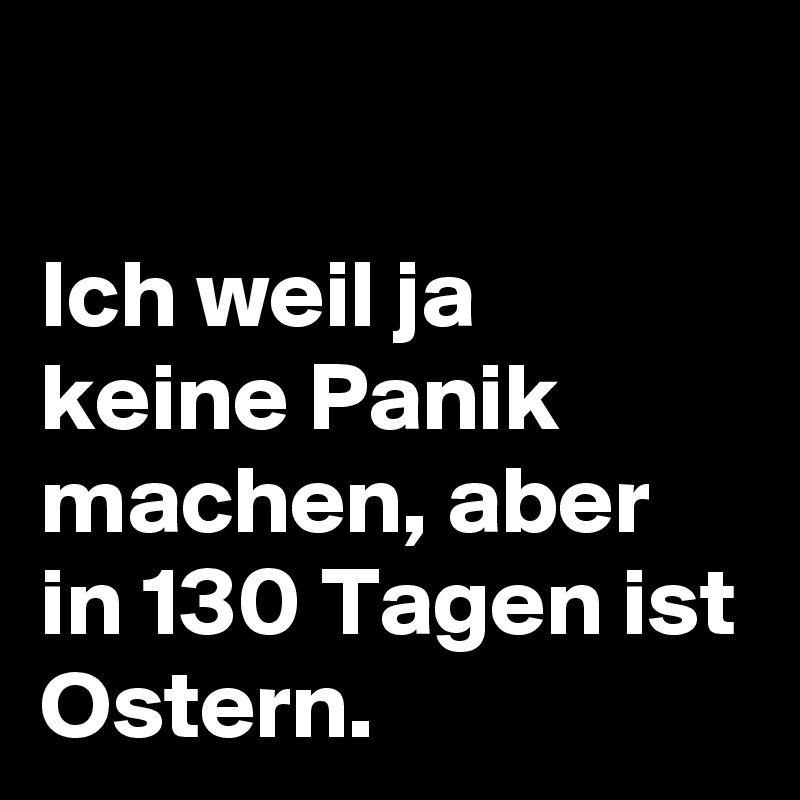 

Ich weil ja keine Panik machen, aber in 130 Tagen ist Ostern. 