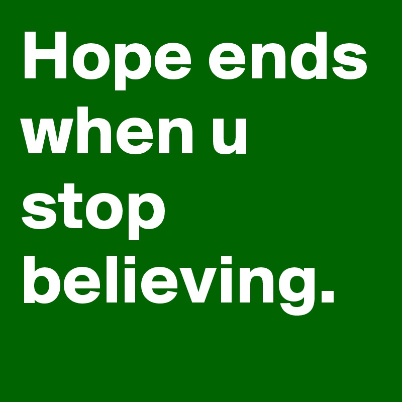 Hope ends when u stop believing.