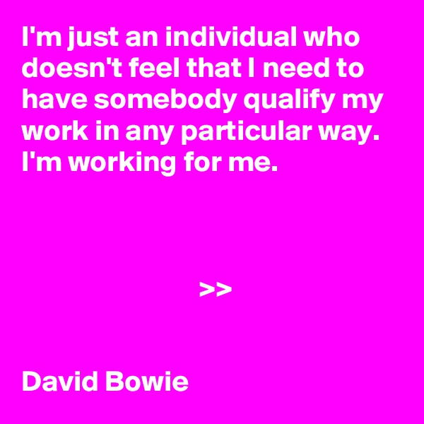 I'm just an individual who doesn't feel that I need to have somebody qualify my work in any particular way. 
I'm working for me.



                              >>


David Bowie