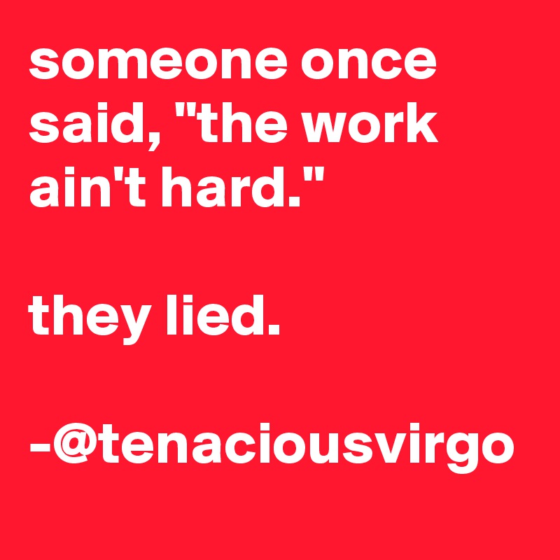 someone once said, "the work ain't hard."

they lied.

-@tenaciousvirgo