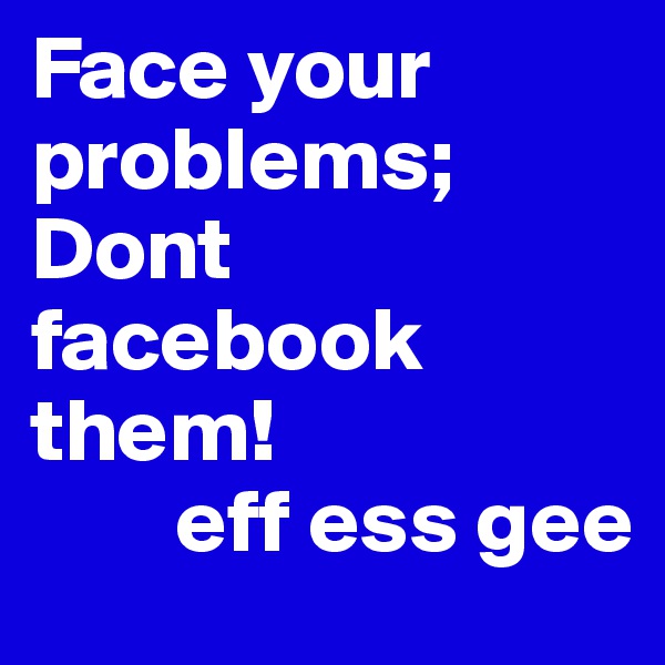 Face your problems; Dont facebook them!
        eff ess gee