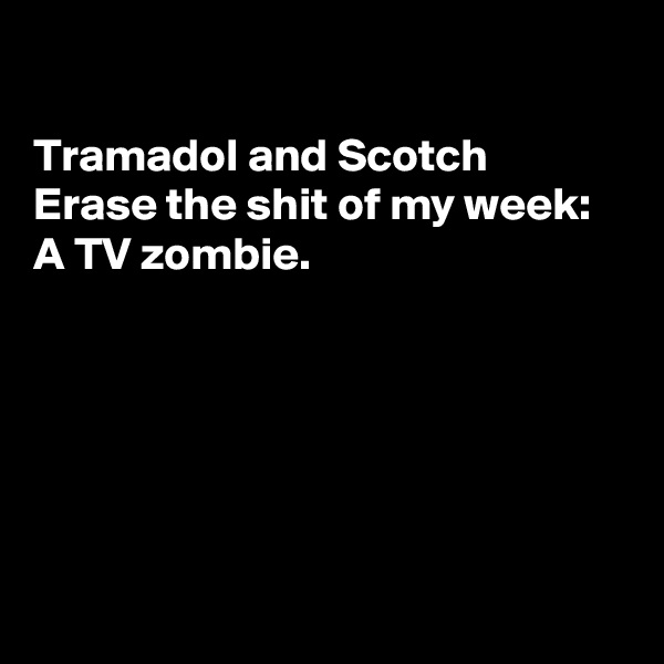 

Tramadol and Scotch 
Erase the shit of my week: 
A TV zombie. 






