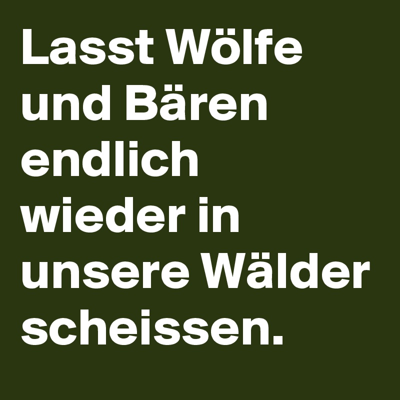 Lasst Wölfe und Bären endlich wieder in unsere Wälder scheissen.