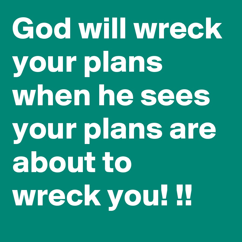 God will wreck your plans when he sees your plans are about to wreck you! !!