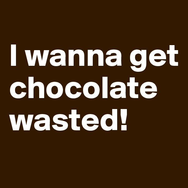 
I wanna get chocolate wasted!
