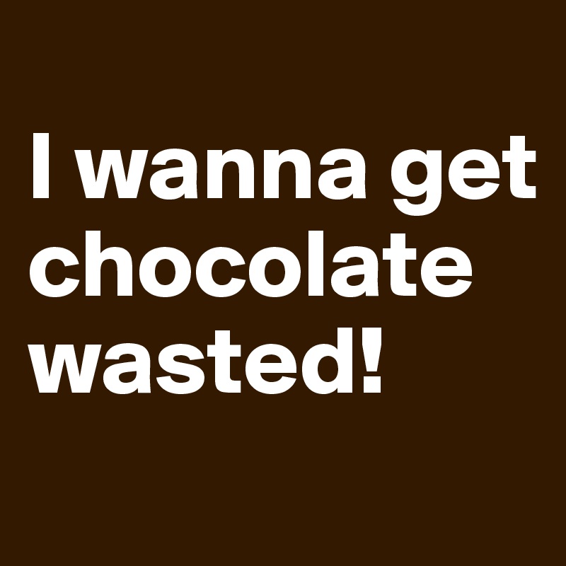 
I wanna get chocolate wasted!
