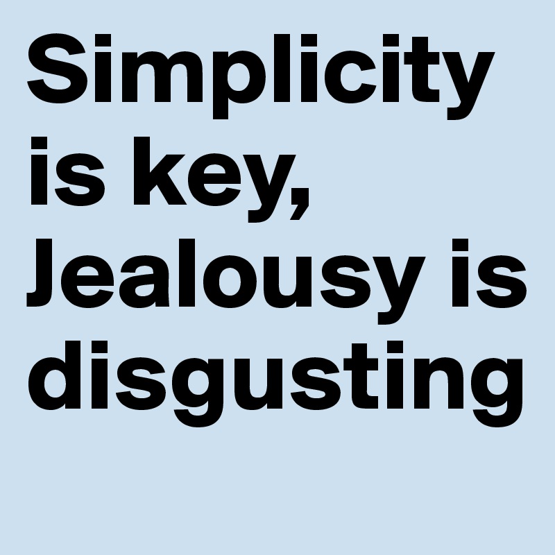 Simplicity is key, Jealousy is disgusting