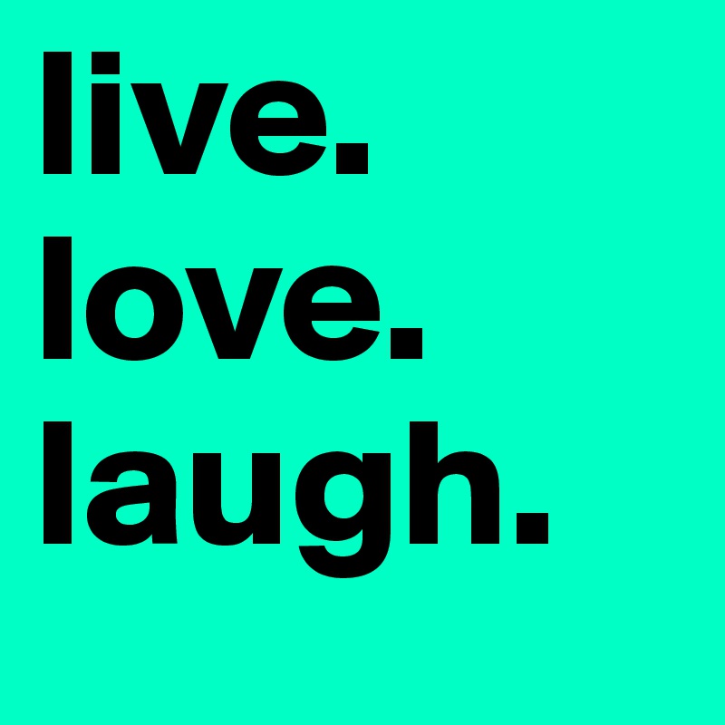 live.
love.
laugh.