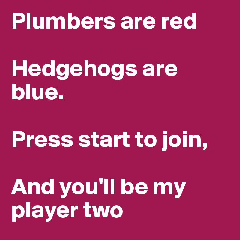 Plumbers are red

Hedgehogs are blue.

Press start to join,

And you'll be my 
player two