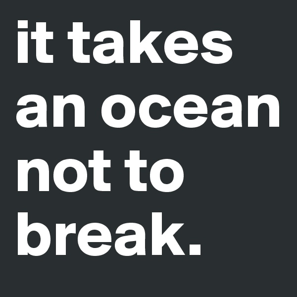 it takes an ocean not to break.