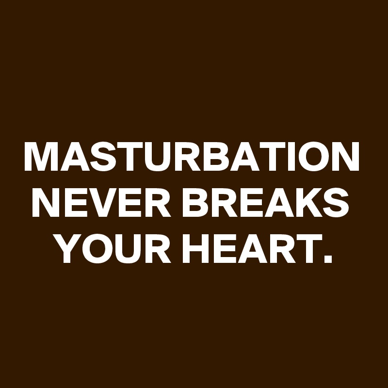 MASTURBATION NEVER BREAKS YOUR HEART.