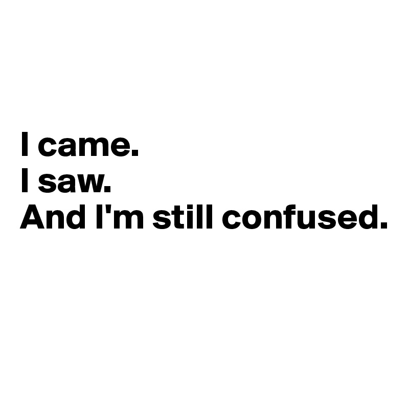 


I came.  
I saw.  
And I'm still confused.


