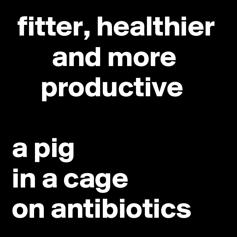  fitter, healthier         and more             productive         
a pig
in a cage
on antibiotics