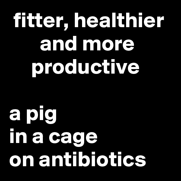  fitter, healthier         and more             productive         
a pig
in a cage
on antibiotics
