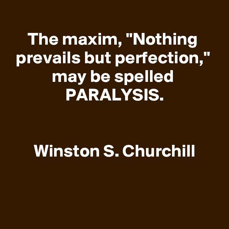 
The maxim, "Nothing prevails but perfection," may be spelled PARALYSIS.


 Winston S. Churchill


