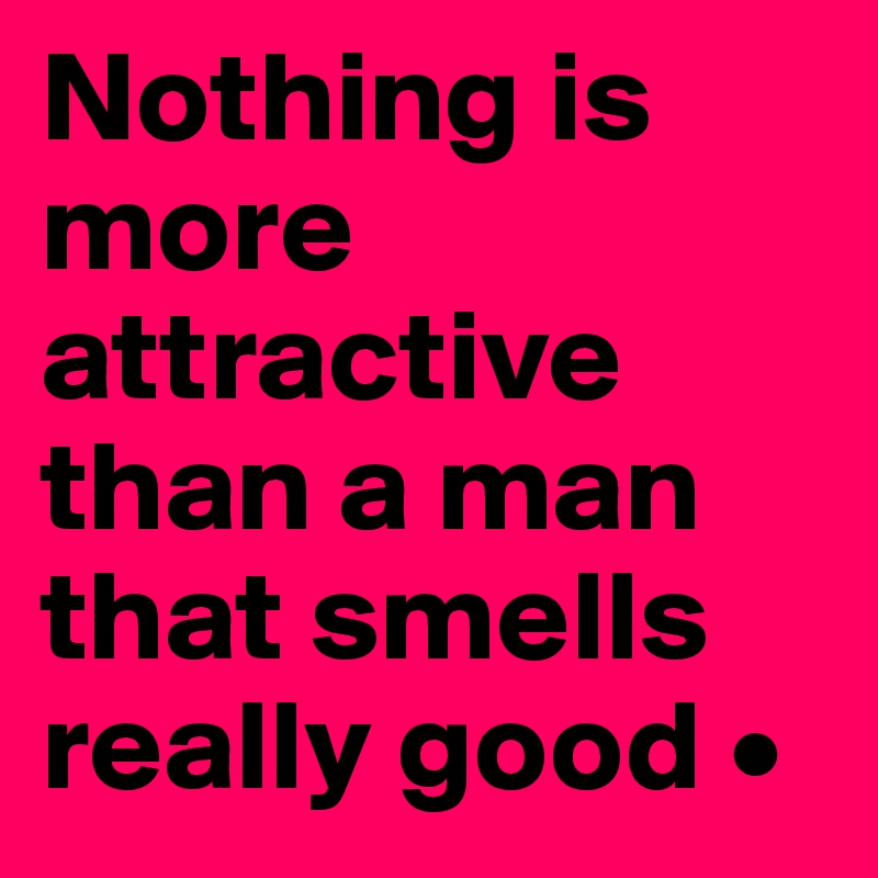 Nothing is more attractive than a man that smells really good •