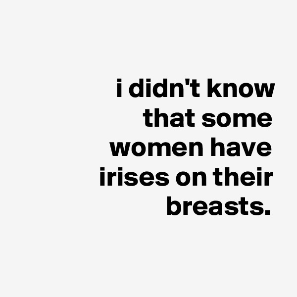 

                  i didn't know
                       that some
                 women have
               irises on their
                           breasts. 
