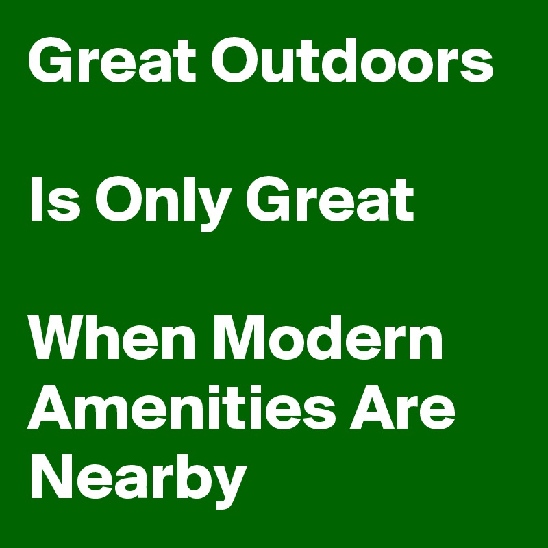 Great Outdoors 

Is Only Great

When Modern Amenities Are Nearby