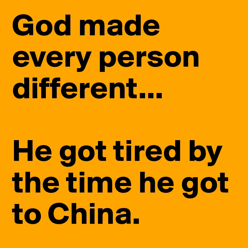 God made every person different...

He got tired by the time he got to China.