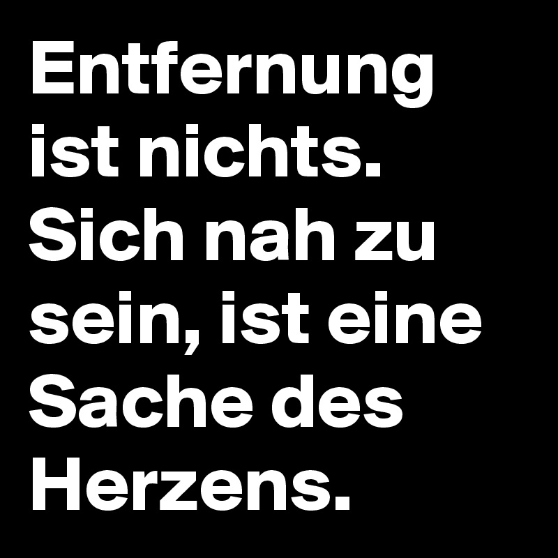 Entfernung ist nichts.
Sich nah zu sein, ist eine Sache des Herzens.