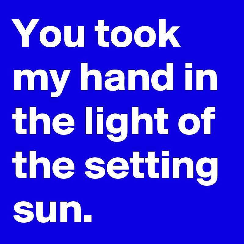 You took my hand in the light of the setting sun.