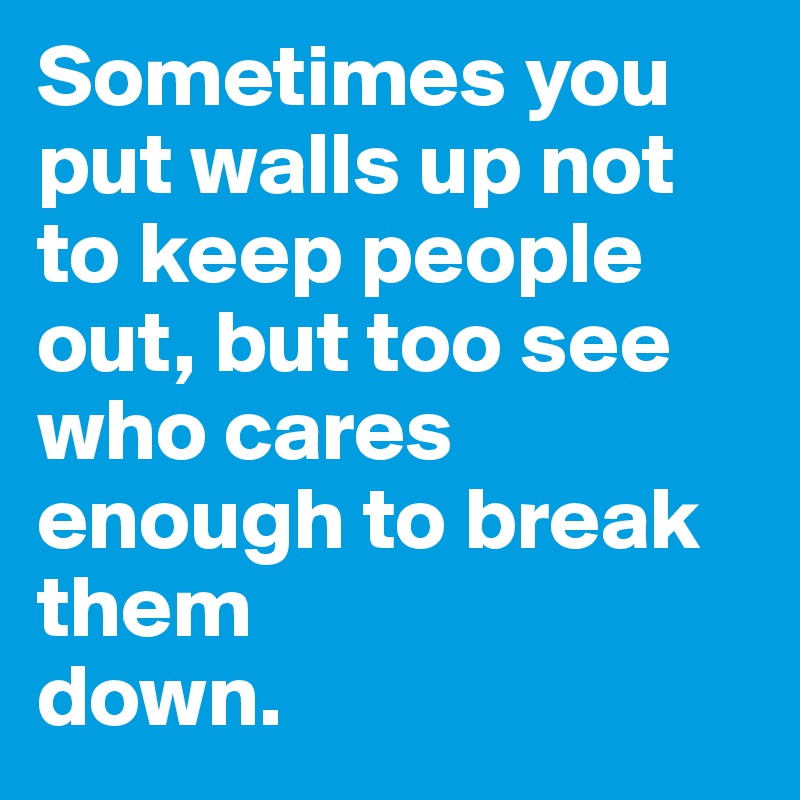 Sometimes you put walls up not to keep people out, but too see who cares enough to break them
down.