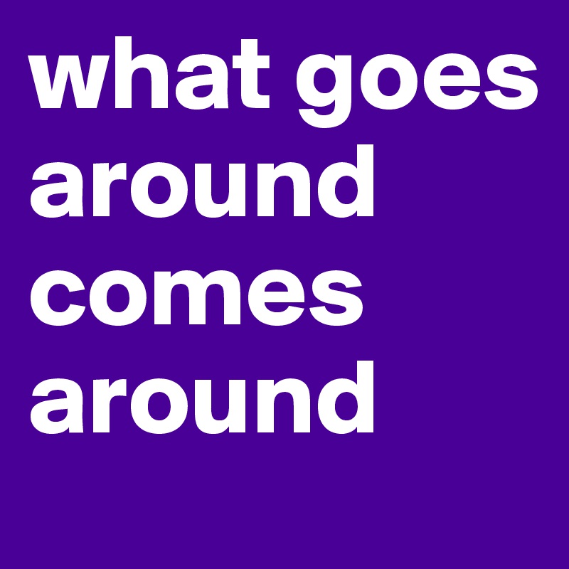 what goes around comes around