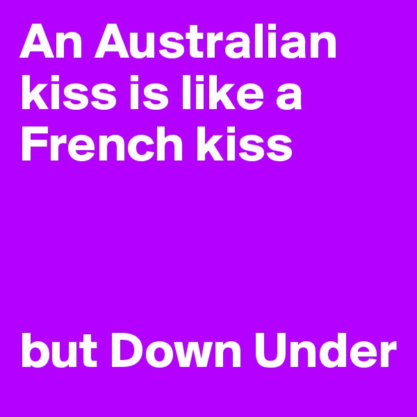 An Australian kiss is like a French kiss 



but Down Under