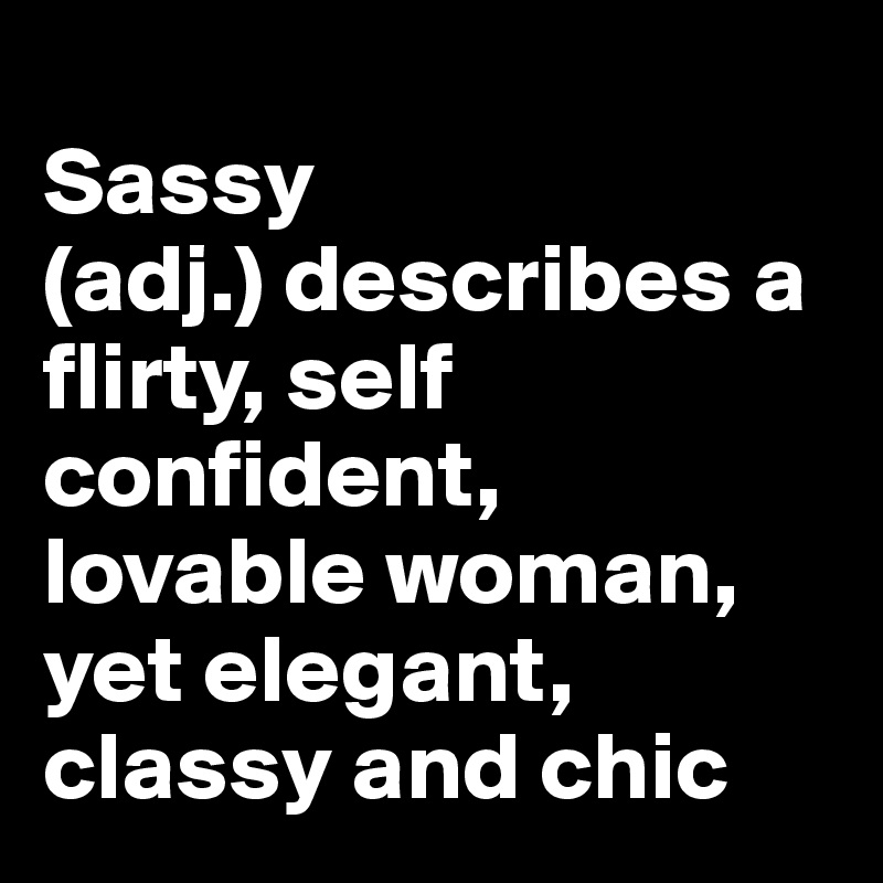 
Sassy
(adj.) describes a flirty, self confident, lovable woman, yet elegant, classy and chic