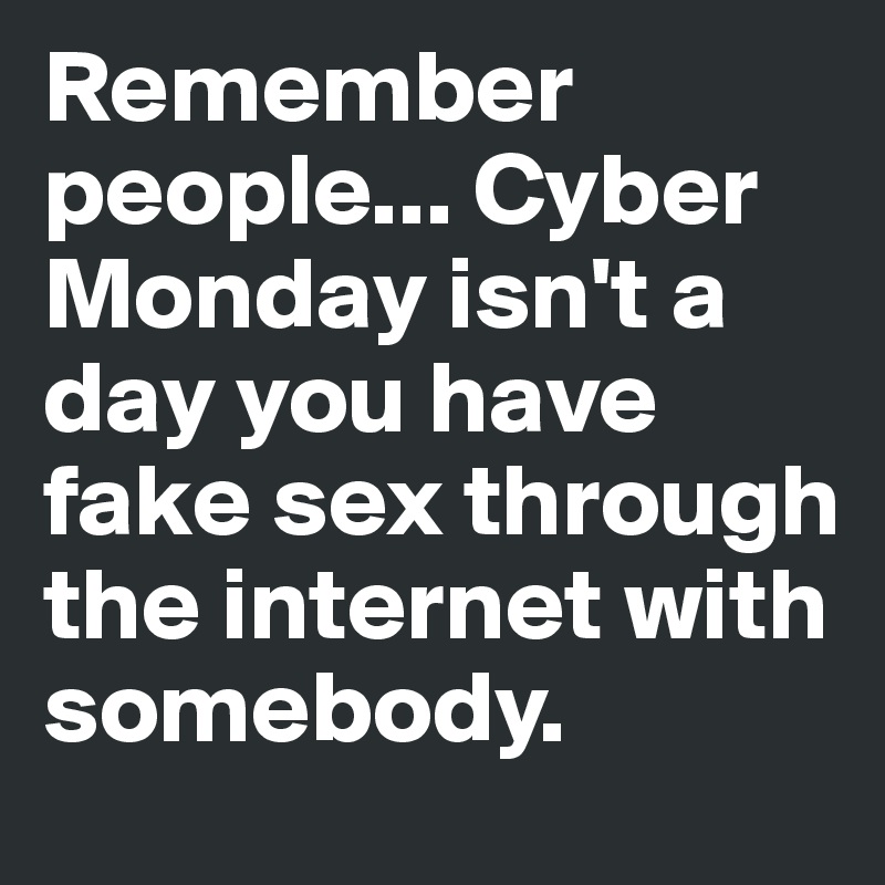 Remember people... Cyber Monday isn't a day you have fake sex through the internet with somebody. 