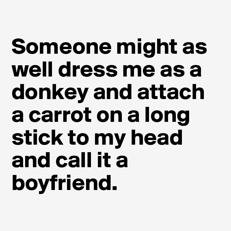 
Someone might as well dress me as a donkey and attach a carrot on a long stick to my head and call it a boyfriend.
