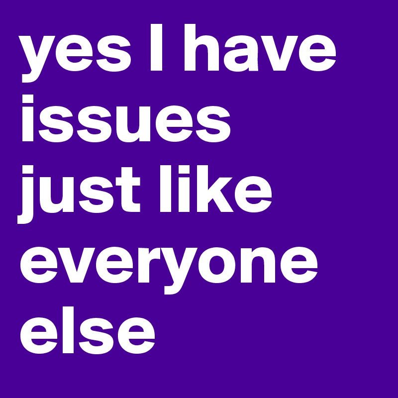 yes I have issues                                            just like everyone else